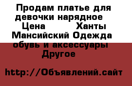 Продам платье для девочки нарядное. › Цена ­ 400 - Ханты-Мансийский Одежда, обувь и аксессуары » Другое   